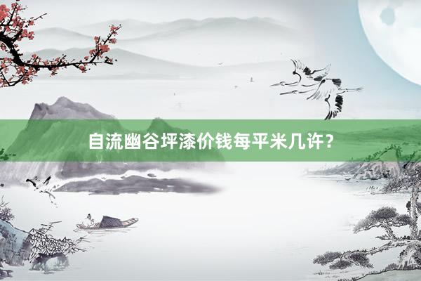 自流幽谷坪漆价钱每平米几许？