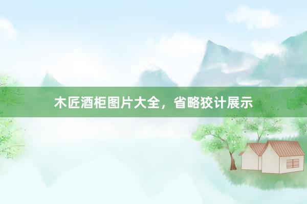 木匠酒柜图片大全，省略狡计展示