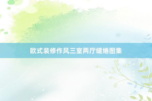 欧式装修作风三室两厅缱绻图集