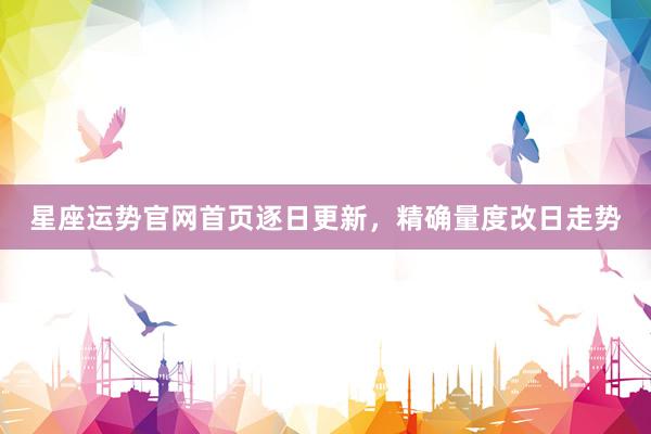星座运势官网首页逐日更新，精确量度改日走势