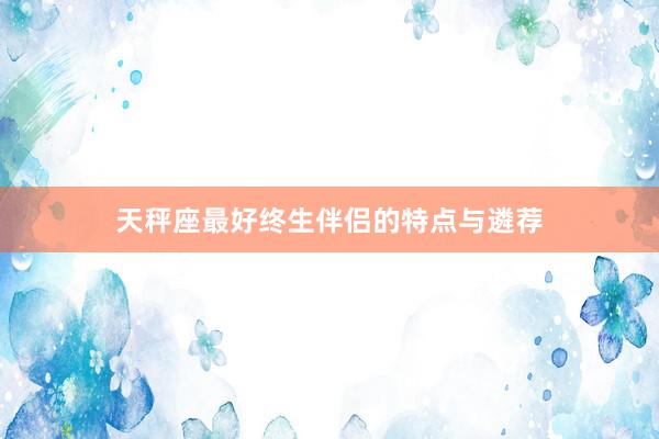 天秤座最好终生伴侣的特点与遴荐