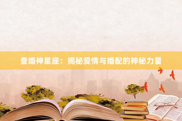 查婚神星座：揭秘爱情与婚配的神秘力量