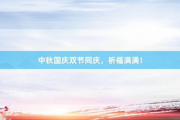中秋国庆双节同庆，祈福满满！