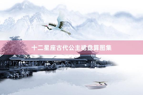 十二星座古代公主裙盘算图集