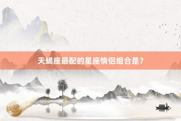 天蝎座最配的星座情侣组合是？