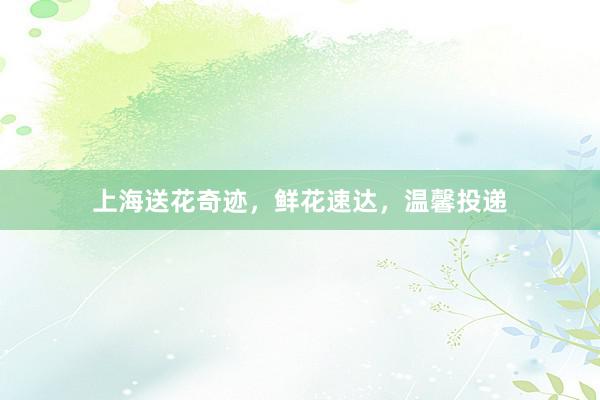 上海送花奇迹，鲜花速达，温馨投递