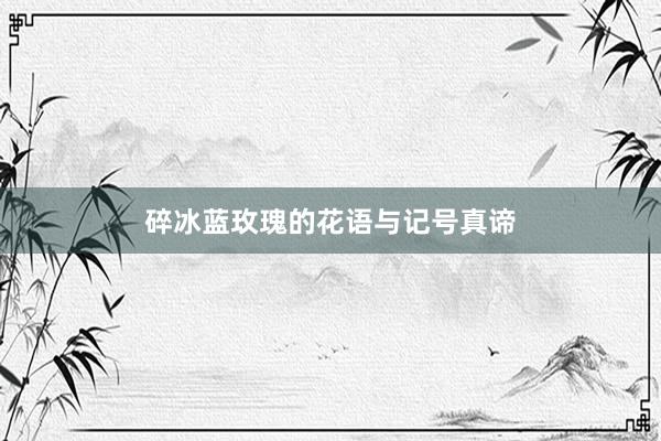 碎冰蓝玫瑰的花语与记号真谛