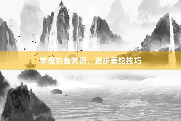 掌捏钓鱼常识，进步垂纶技巧