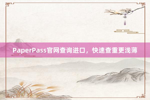 PaperPass官网查询进口,快速查重更浅薄